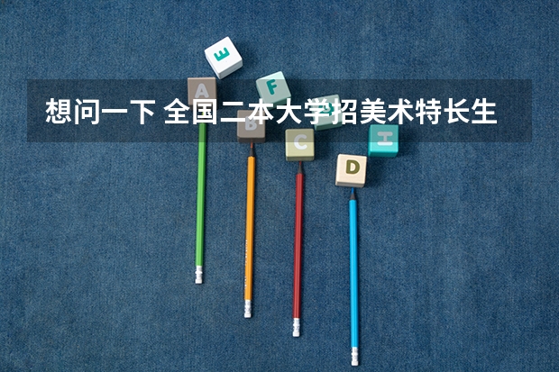 想问一下 全国二本大学招美术特长生的院校都有哪些 文化分要求是多少 急需 谢谢