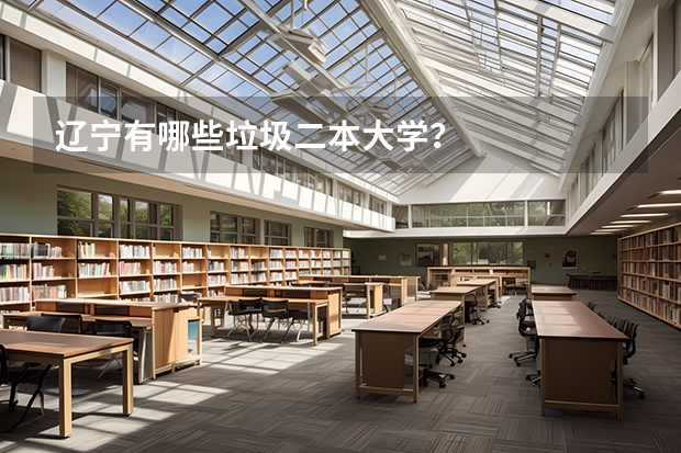 辽宁有哪些垃圾二本大学？