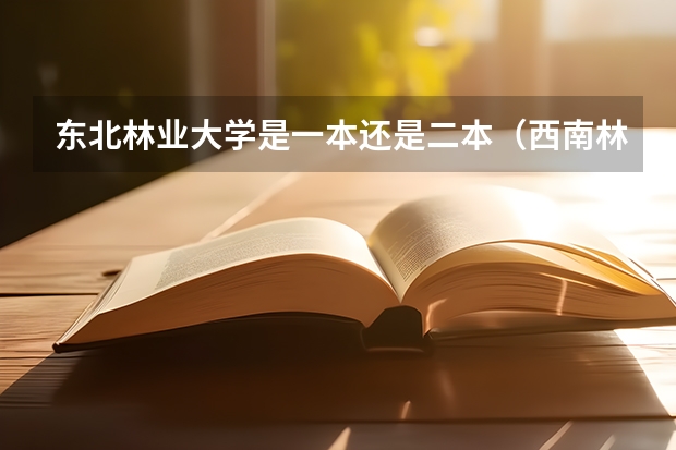 东北林业大学是一本还是二本(西南林业学校电子信息几分能录取二本)