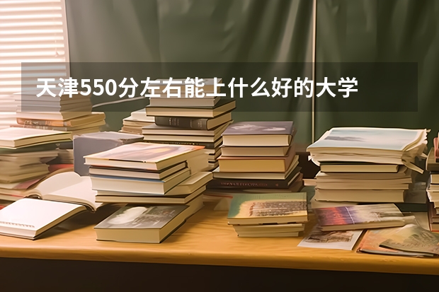 天津550分左右能上什么好的大学
