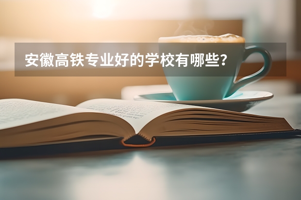 安徽高铁专业好的学校有哪些?