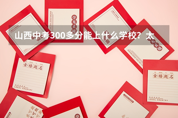山西中考300多分能上什么学校？太原地区300分能上什么职高？