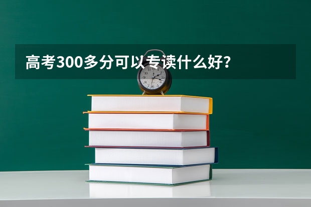 高考300多分可以专读什么好？