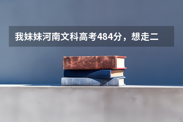 我妹妹河南文科高考484分,想走二本,请问大侠有什么可以帮助的么?那些学校会降分录取?