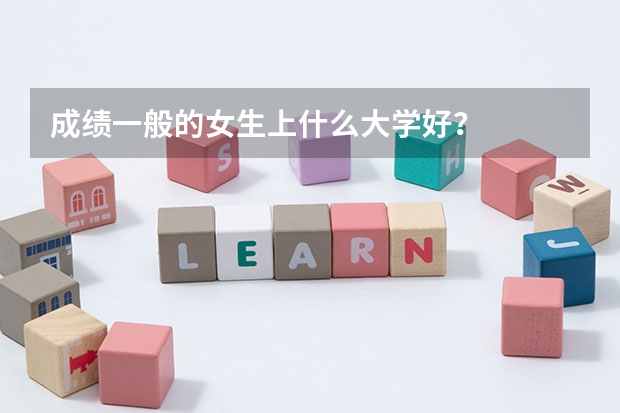 成绩一般的女生上什么大学好?