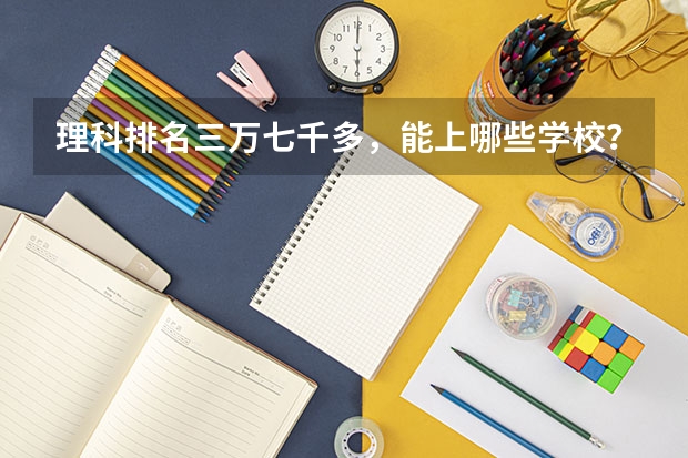 理科排名三万七千多，能上哪些学校？