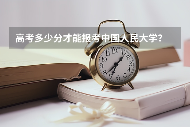 高考多少分才能报考中国人民大学？