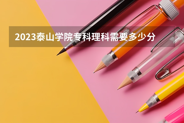 2023泰山学院专科理科需要多少分能上？
