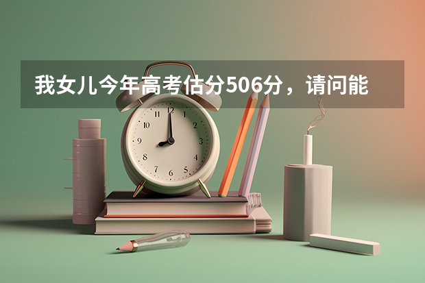 我女儿今年高考估分506分,请问能上什么样的学校