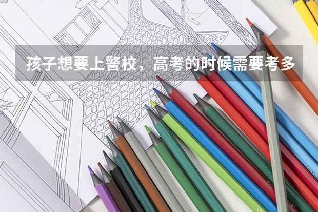 孩子想要上警校,高考的时候需要考多少分才行?