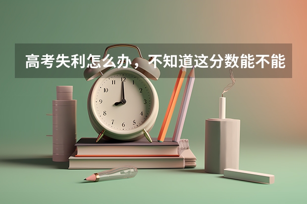 高考失利怎么办,不知道这分数能不能上本科,真的不想读专科,看着爸妈那样真的很心疼