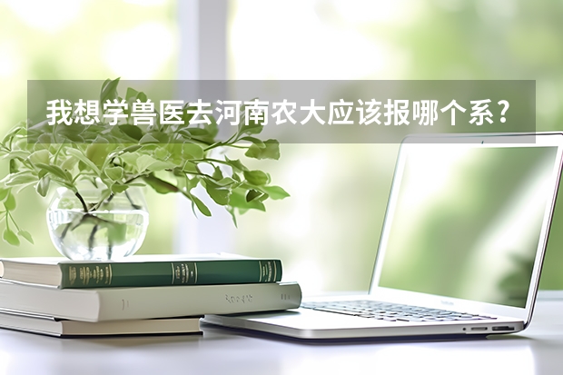我想学兽医去河南农大应该报哪个系?要多少分