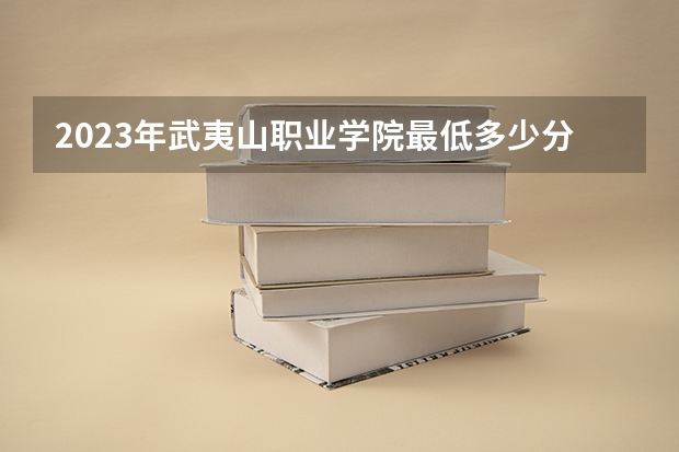 2023年武夷山职业学院最低多少分能录取 福建历年录取分数线