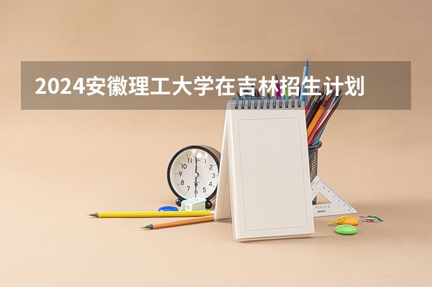 2024安徽理工大学在吉林招生计划多少人