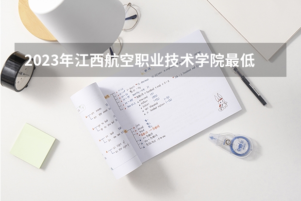 2023年江西航空职业技术学院最低多少分能录取 江西历年录取分数线