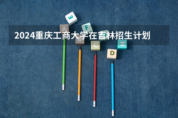 2024重庆工商大学在吉林招生计划多少人