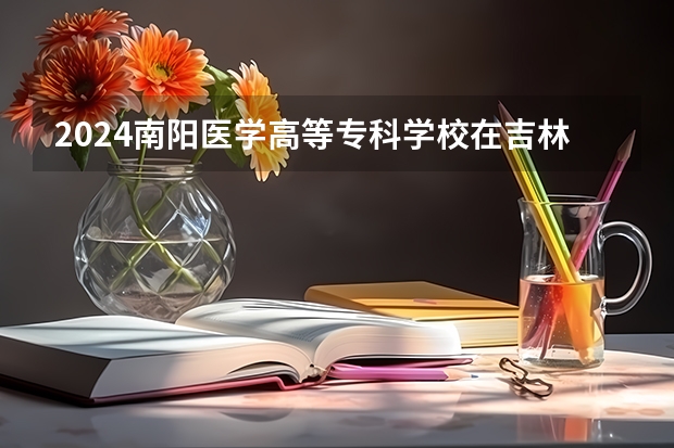 2024南阳医学高等专科学校在吉林招生计划多少人