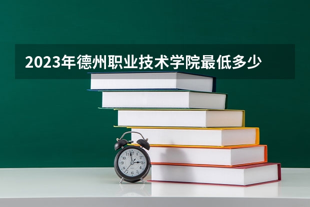 2023年德州职业技术学院最低多少分能录取 山东历年录取分数线