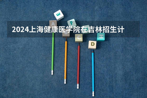 2024上海健康医学院在吉林招生计划多少人