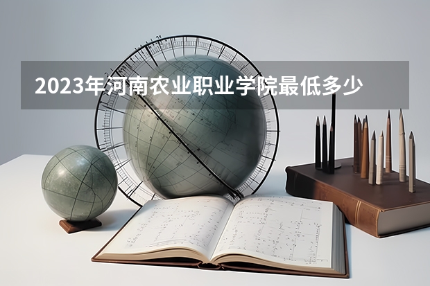 2023年河南农业职业学院最低多少分能录取 河南历年录取分数线