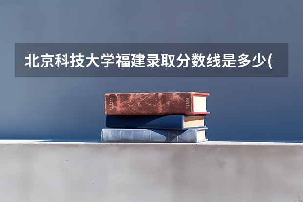 北京科技大学福建录取分数线是多少(近三年招生人数一览)