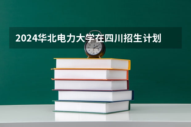 2024华北电力大学在四川招生计划多少人