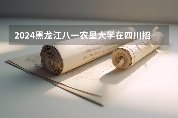 2024黑龙江八一农垦大学在四川招生计划多少人