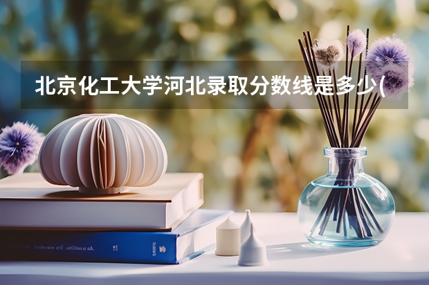 北京化工大学河北录取分数线是多少(近三年招生人数一览)