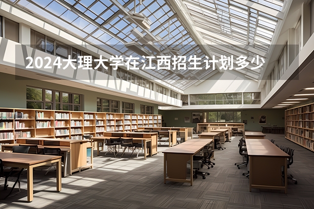 2024大理大学在江西招生计划多少人