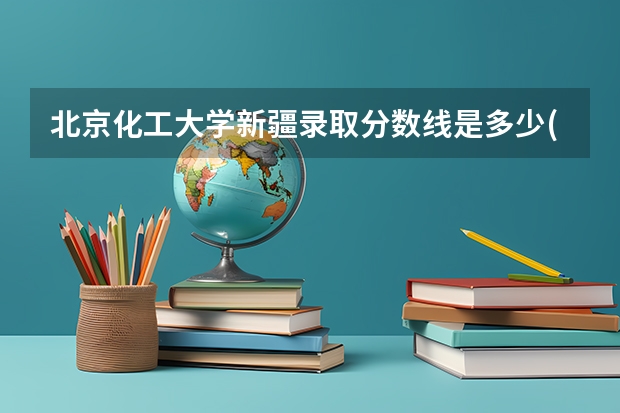 北京化工大学新疆录取分数线是多少(近三年招生人数一览)
