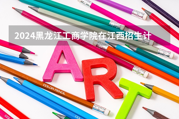 2024黑龙江工商学院在江西招生计划多少人