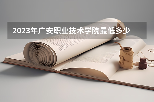 2023年广安职业技术学院最低多少分能录取 四川历年录取分数线