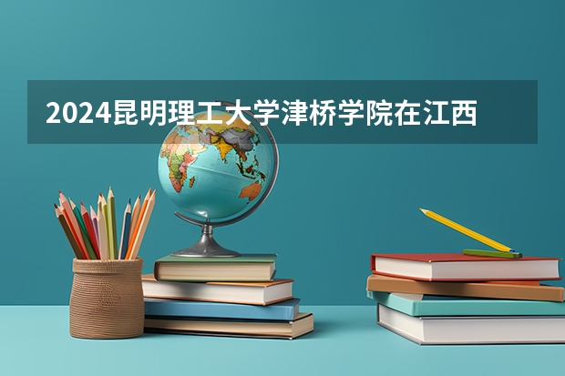 2024昆明理工大学津桥学院在江西招生计划多少人