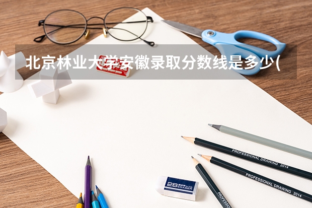 北京林业大学安徽录取分数线是多少(近三年招生人数一览)