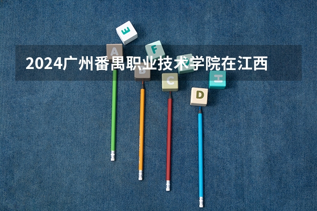 2024广州番禺职业技术学院在江西招生计划多少人