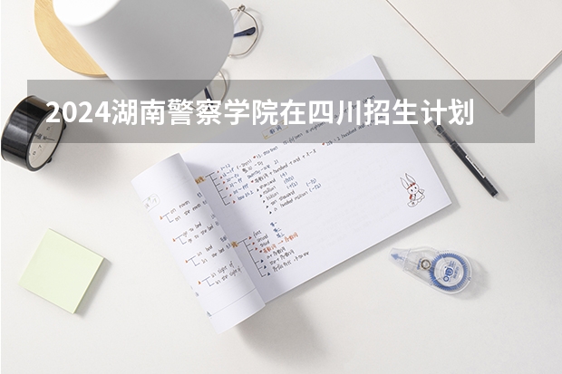 2024湖南警察学院在四川招生计划多少人