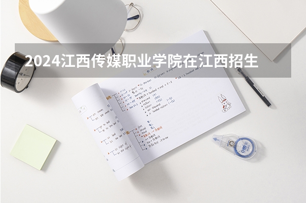 2024江西传媒职业学院在江西招生计划多少人