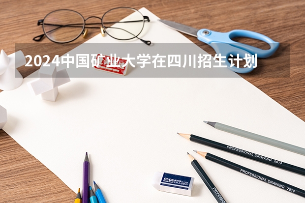 2024中国矿业大学在四川招生计划多少人