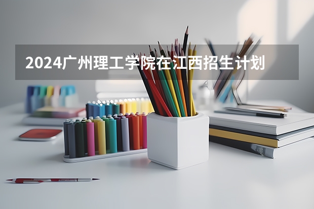 2024广州理工学院在江西招生计划多少人