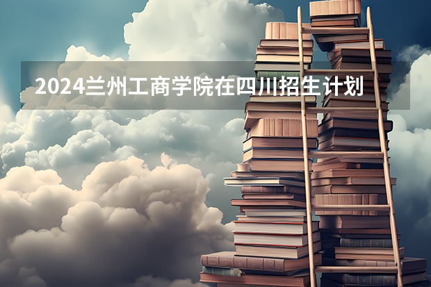2024兰州工商学院在四川招生计划多少人