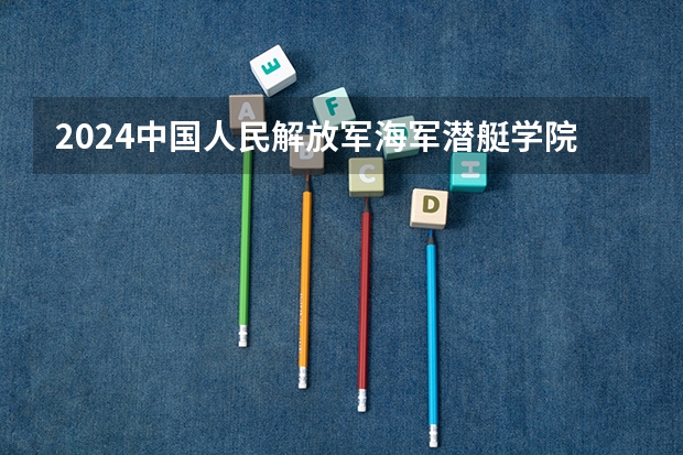 2024中国人民解放军海军潜艇学院在四川招生计划多少人