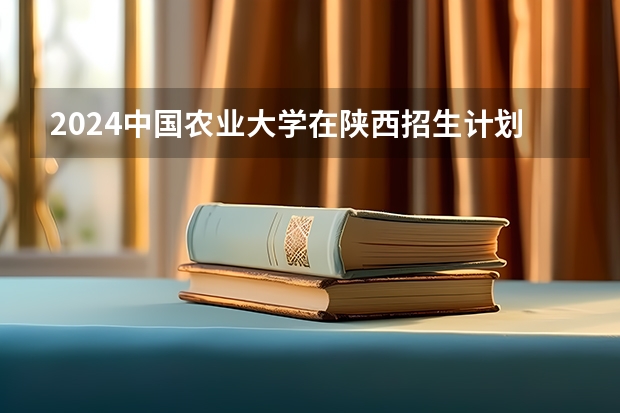 2024中国农业大学在陕西招生计划多少人
