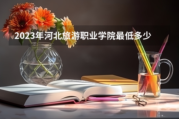 2023年河北旅游职业学院最低多少分能录取 河北历年录取分数线