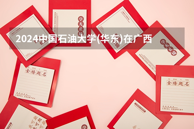 2024中国石油大学(华东)在广西招生计划多少人