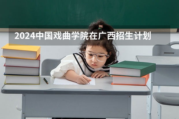 2024中国戏曲学院在广西招生计划多少人