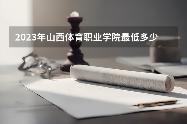 2023年山西体育职业学院最低多少分能录取 山西历年录取分数线