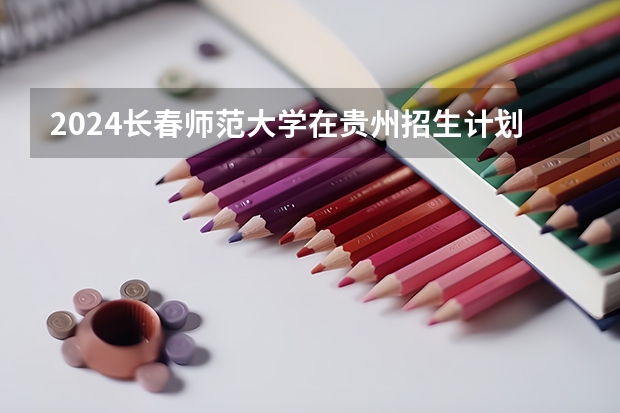 2024长春师范大学在贵州招生计划多少人