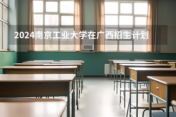 2024南京工业大学在广西招生计划多少人