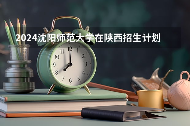 2024沈阳师范大学在陕西招生计划多少人