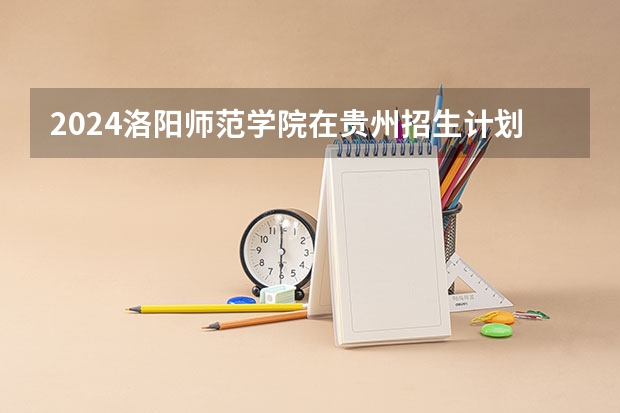 2024洛阳师范学院在贵州招生计划多少人